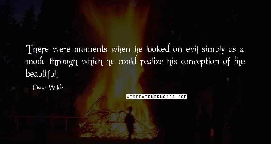 Oscar Wilde Quotes: There were moments when he looked on evil simply as a mode through which he could realize his conception of the beautiful.