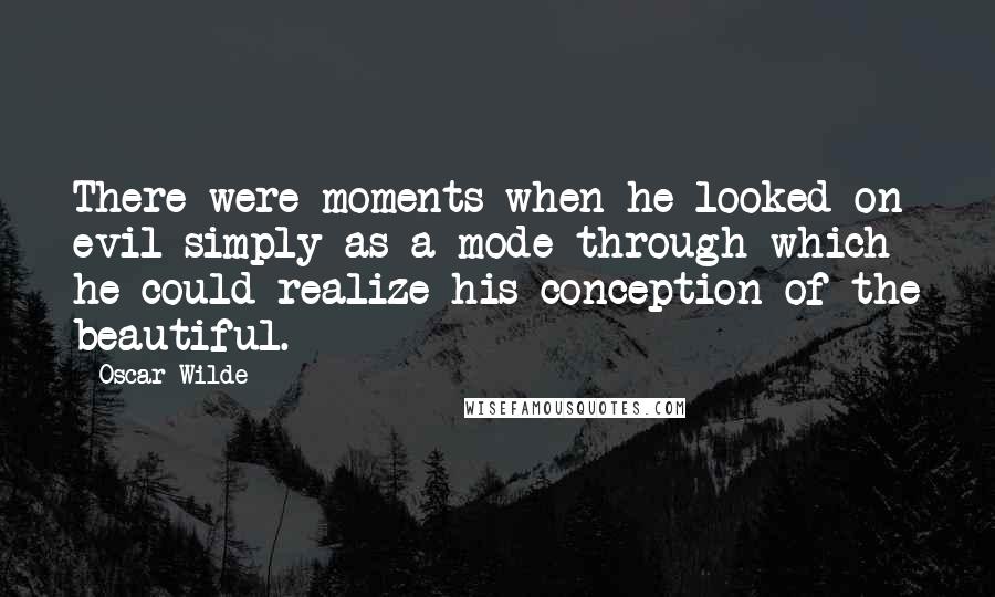 Oscar Wilde Quotes: There were moments when he looked on evil simply as a mode through which he could realize his conception of the beautiful.
