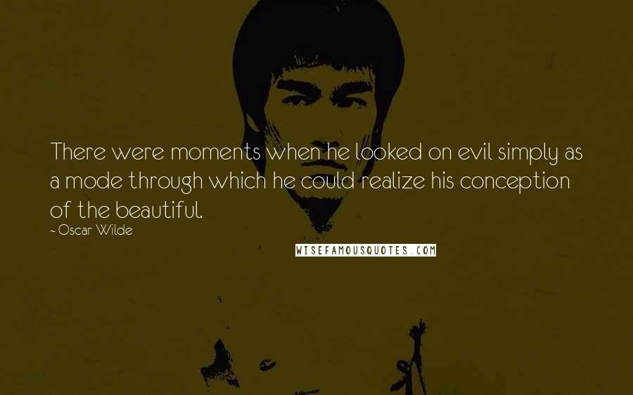 Oscar Wilde Quotes: There were moments when he looked on evil simply as a mode through which he could realize his conception of the beautiful.