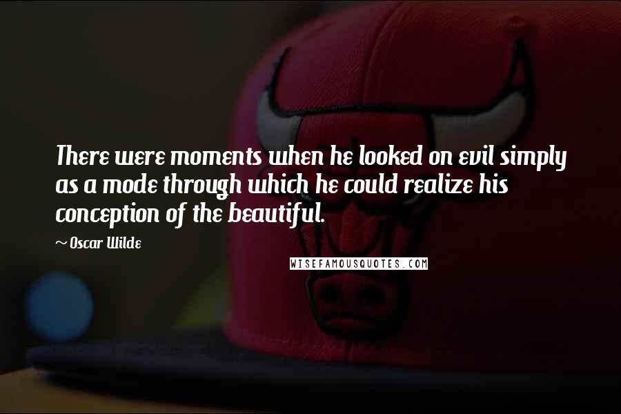 Oscar Wilde Quotes: There were moments when he looked on evil simply as a mode through which he could realize his conception of the beautiful.