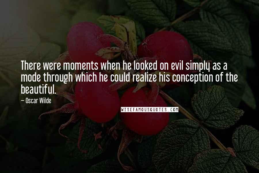 Oscar Wilde Quotes: There were moments when he looked on evil simply as a mode through which he could realize his conception of the beautiful.