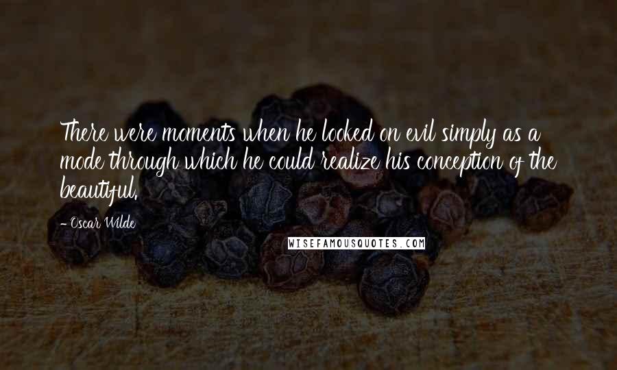 Oscar Wilde Quotes: There were moments when he looked on evil simply as a mode through which he could realize his conception of the beautiful.