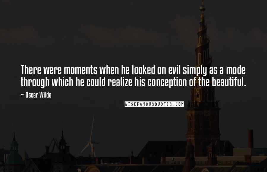 Oscar Wilde Quotes: There were moments when he looked on evil simply as a mode through which he could realize his conception of the beautiful.