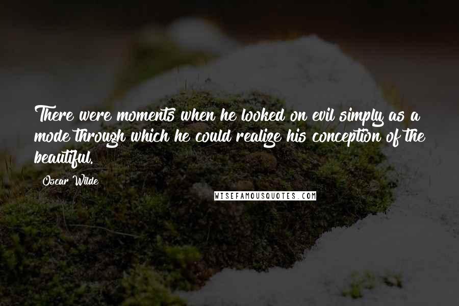 Oscar Wilde Quotes: There were moments when he looked on evil simply as a mode through which he could realize his conception of the beautiful.