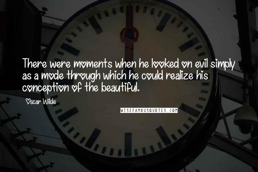 Oscar Wilde Quotes: There were moments when he looked on evil simply as a mode through which he could realize his conception of the beautiful.