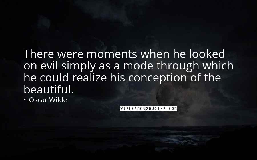 Oscar Wilde Quotes: There were moments when he looked on evil simply as a mode through which he could realize his conception of the beautiful.