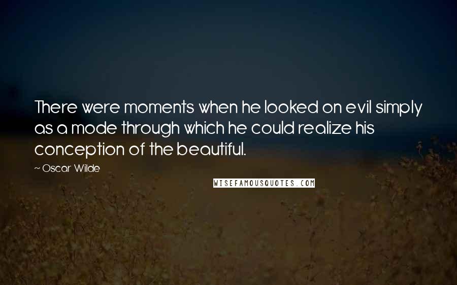 Oscar Wilde Quotes: There were moments when he looked on evil simply as a mode through which he could realize his conception of the beautiful.