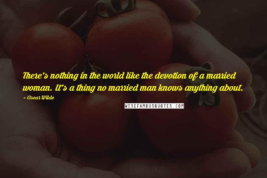 Oscar Wilde Quotes: There's nothing in the world like the devotion of a married woman. It's a thing no married man knows anything about.