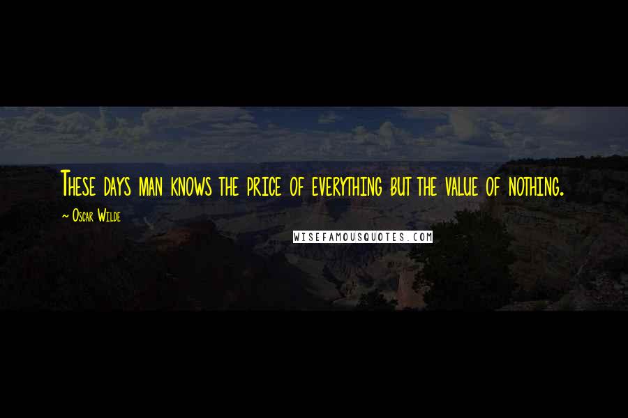 Oscar Wilde Quotes: These days man knows the price of everything but the value of nothing.