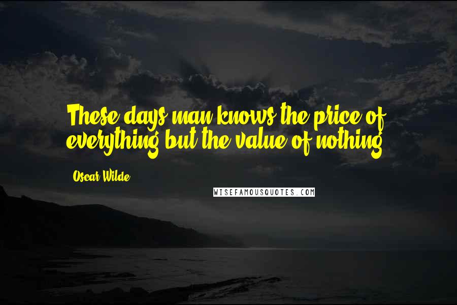 Oscar Wilde Quotes: These days man knows the price of everything but the value of nothing.