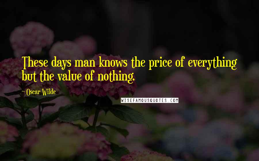 Oscar Wilde Quotes: These days man knows the price of everything but the value of nothing.