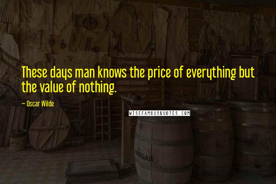 Oscar Wilde Quotes: These days man knows the price of everything but the value of nothing.