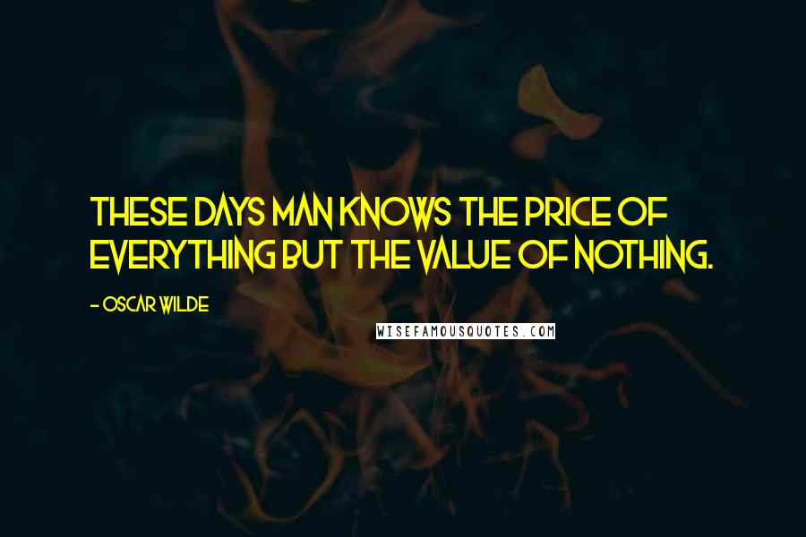 Oscar Wilde Quotes: These days man knows the price of everything but the value of nothing.