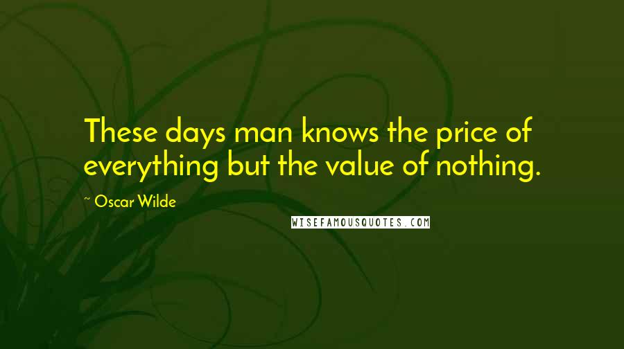 Oscar Wilde Quotes: These days man knows the price of everything but the value of nothing.