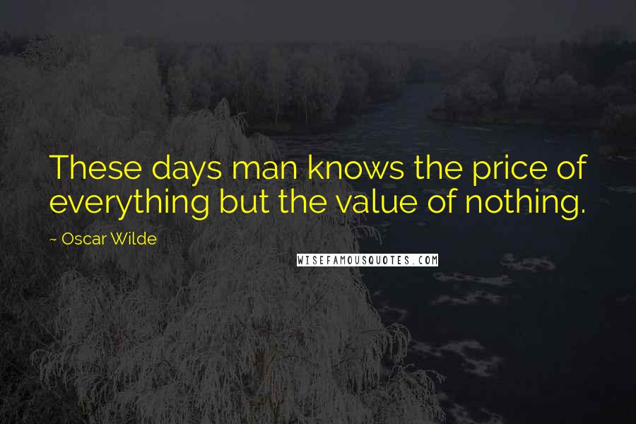 Oscar Wilde Quotes: These days man knows the price of everything but the value of nothing.