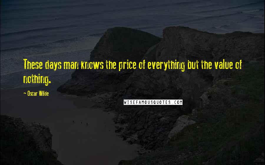 Oscar Wilde Quotes: These days man knows the price of everything but the value of nothing.