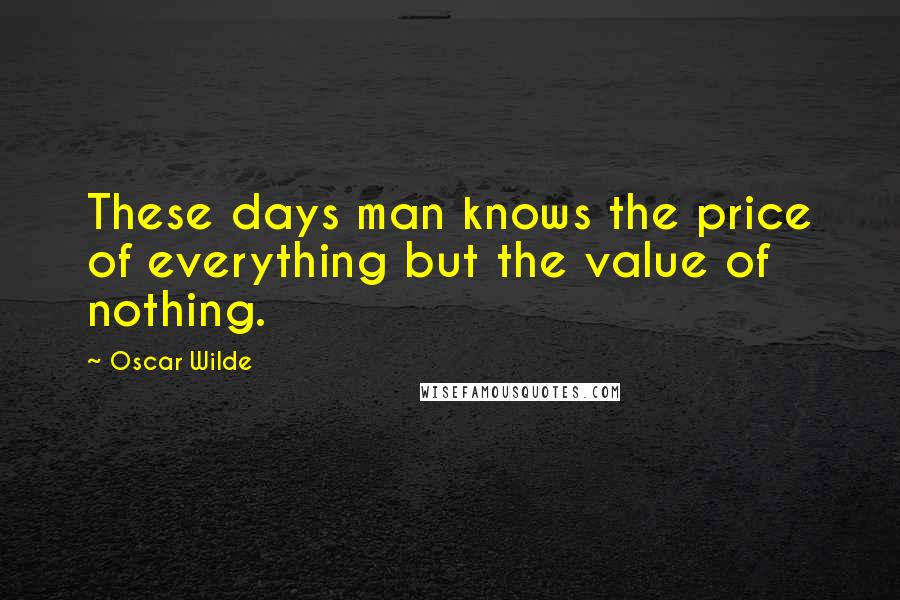 Oscar Wilde Quotes: These days man knows the price of everything but the value of nothing.