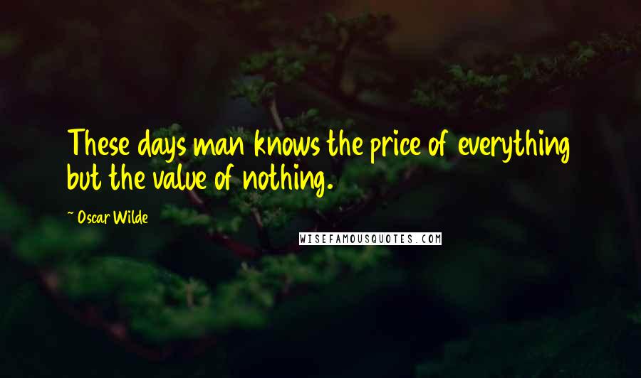 Oscar Wilde Quotes: These days man knows the price of everything but the value of nothing.