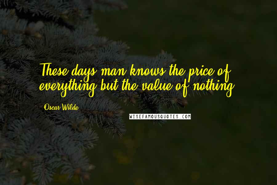 Oscar Wilde Quotes: These days man knows the price of everything but the value of nothing.