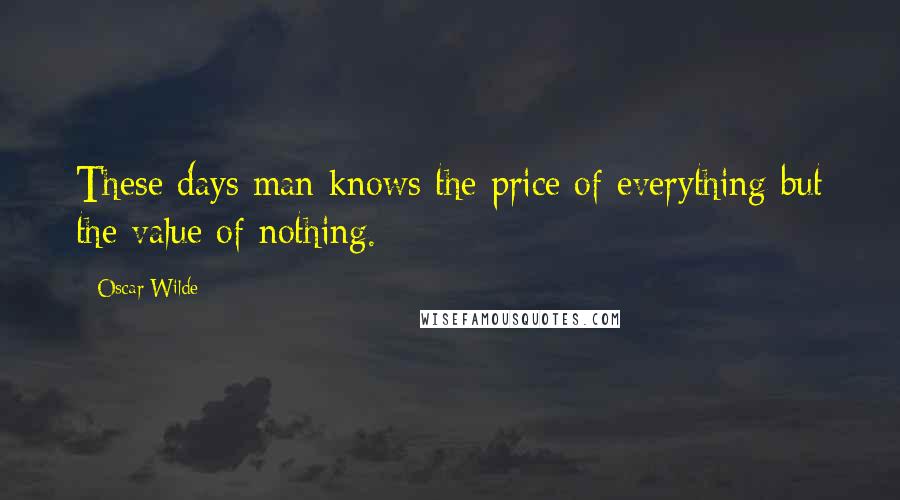 Oscar Wilde Quotes: These days man knows the price of everything but the value of nothing.