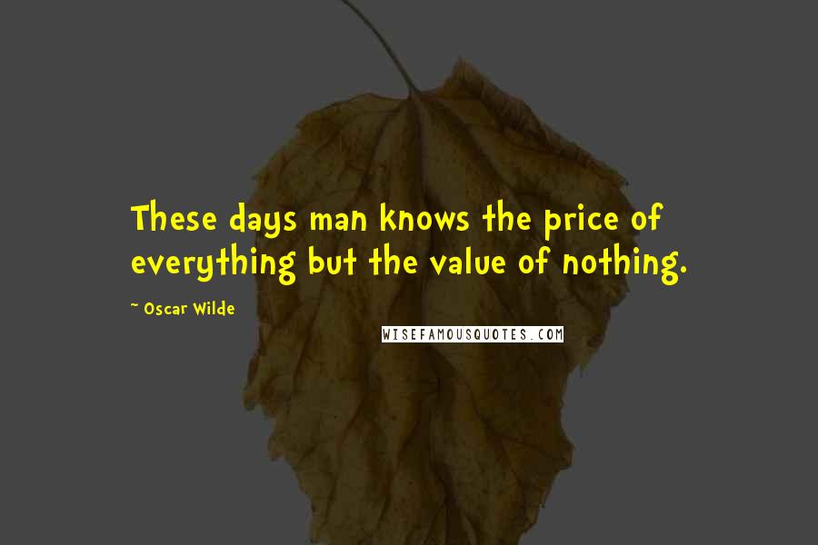 Oscar Wilde Quotes: These days man knows the price of everything but the value of nothing.