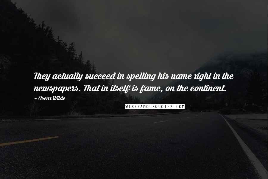 Oscar Wilde Quotes: They actually succeed in spelling his name right in the newspapers. That in itself is fame, on the continent.