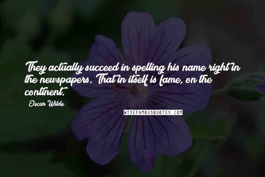 Oscar Wilde Quotes: They actually succeed in spelling his name right in the newspapers. That in itself is fame, on the continent.