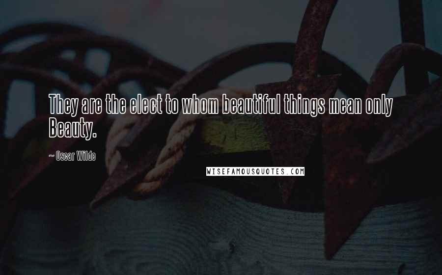 Oscar Wilde Quotes: They are the elect to whom beautiful things mean only Beauty.