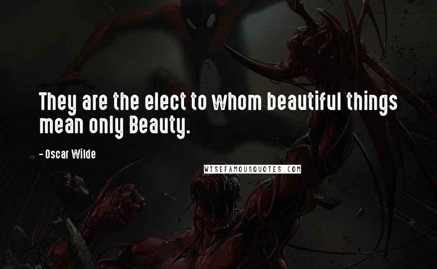 Oscar Wilde Quotes: They are the elect to whom beautiful things mean only Beauty.