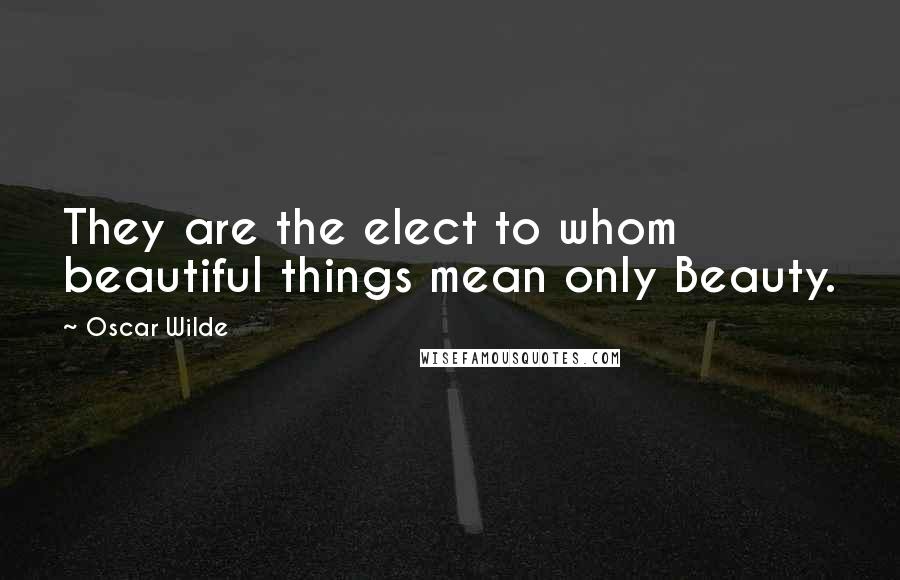 Oscar Wilde Quotes: They are the elect to whom beautiful things mean only Beauty.