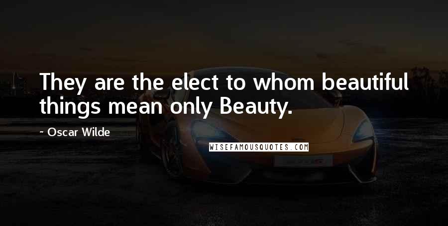 Oscar Wilde Quotes: They are the elect to whom beautiful things mean only Beauty.