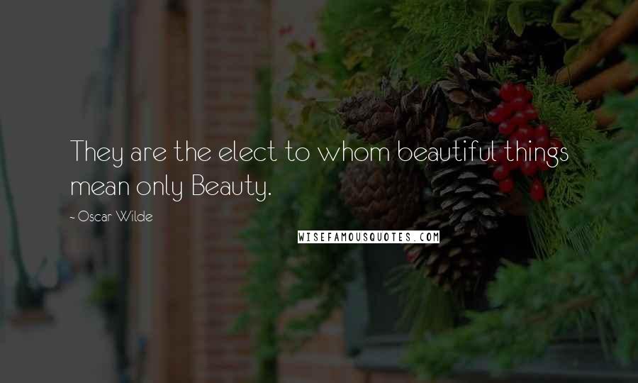 Oscar Wilde Quotes: They are the elect to whom beautiful things mean only Beauty.