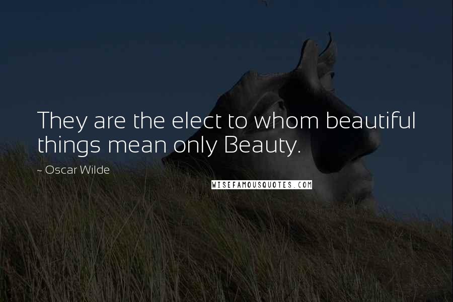 Oscar Wilde Quotes: They are the elect to whom beautiful things mean only Beauty.