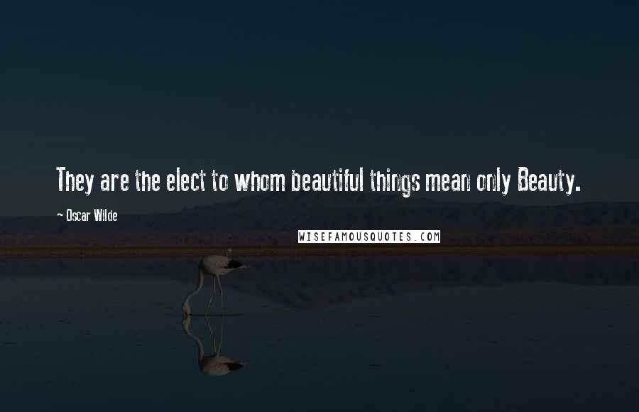 Oscar Wilde Quotes: They are the elect to whom beautiful things mean only Beauty.