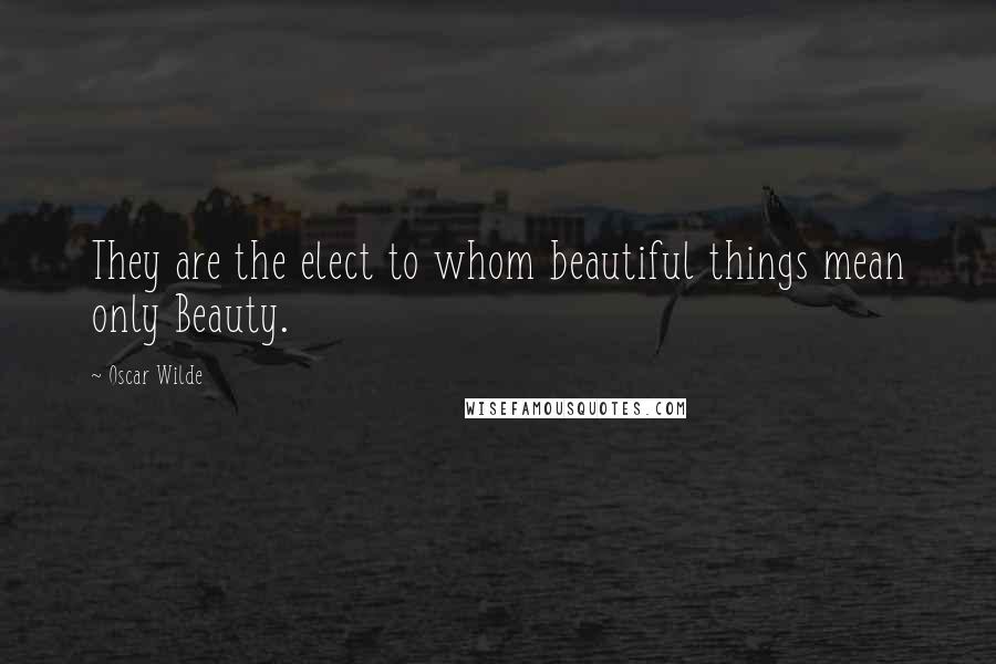 Oscar Wilde Quotes: They are the elect to whom beautiful things mean only Beauty.