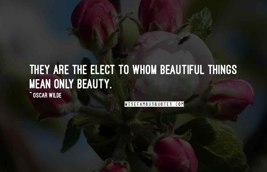 Oscar Wilde Quotes: They are the elect to whom beautiful things mean only Beauty.