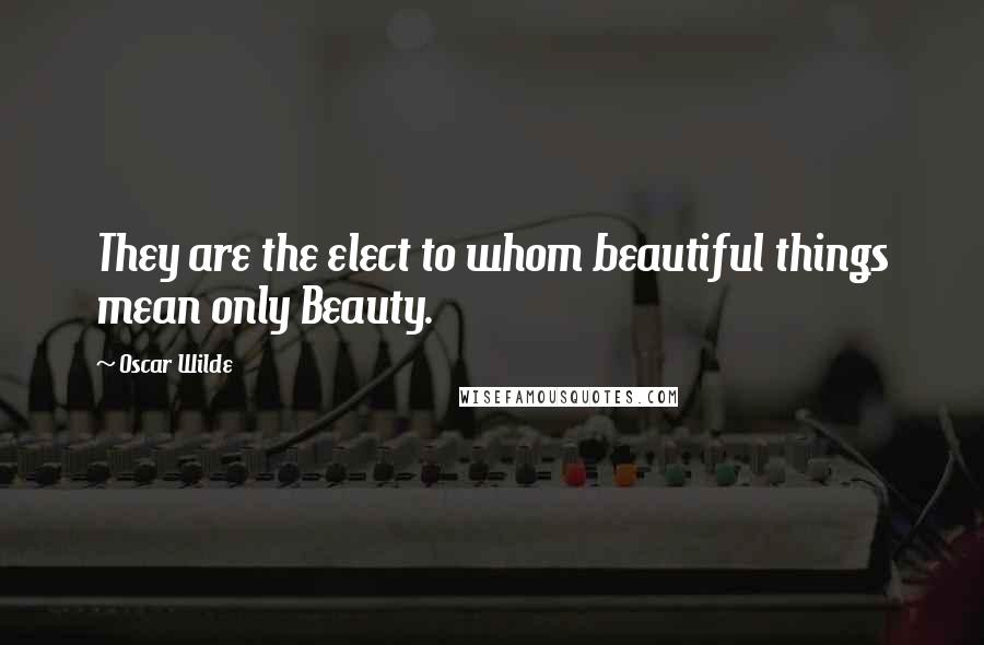 Oscar Wilde Quotes: They are the elect to whom beautiful things mean only Beauty.