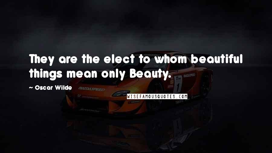 Oscar Wilde Quotes: They are the elect to whom beautiful things mean only Beauty.