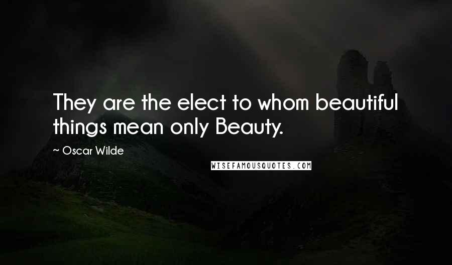 Oscar Wilde Quotes: They are the elect to whom beautiful things mean only Beauty.