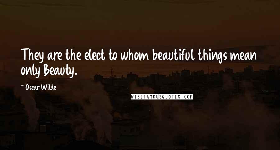 Oscar Wilde Quotes: They are the elect to whom beautiful things mean only Beauty.