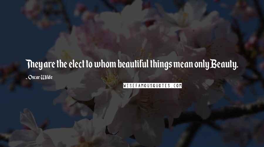 Oscar Wilde Quotes: They are the elect to whom beautiful things mean only Beauty.