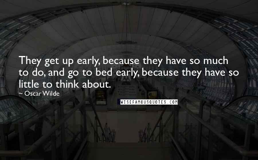 Oscar Wilde Quotes: They get up early, because they have so much to do, and go to bed early, because they have so little to think about.