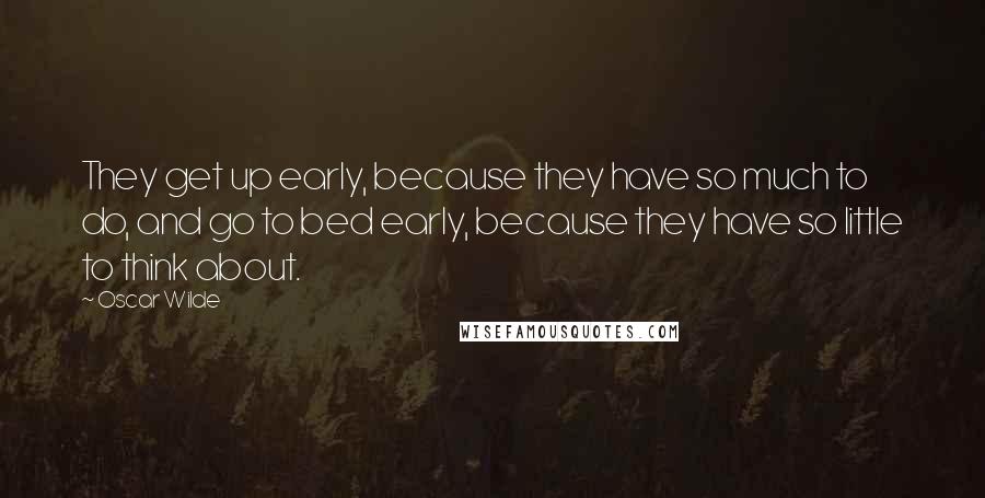 Oscar Wilde Quotes: They get up early, because they have so much to do, and go to bed early, because they have so little to think about.