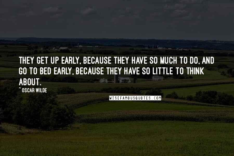 Oscar Wilde Quotes: They get up early, because they have so much to do, and go to bed early, because they have so little to think about.