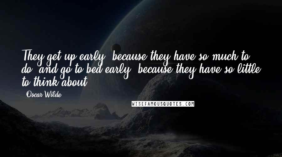 Oscar Wilde Quotes: They get up early, because they have so much to do, and go to bed early, because they have so little to think about.