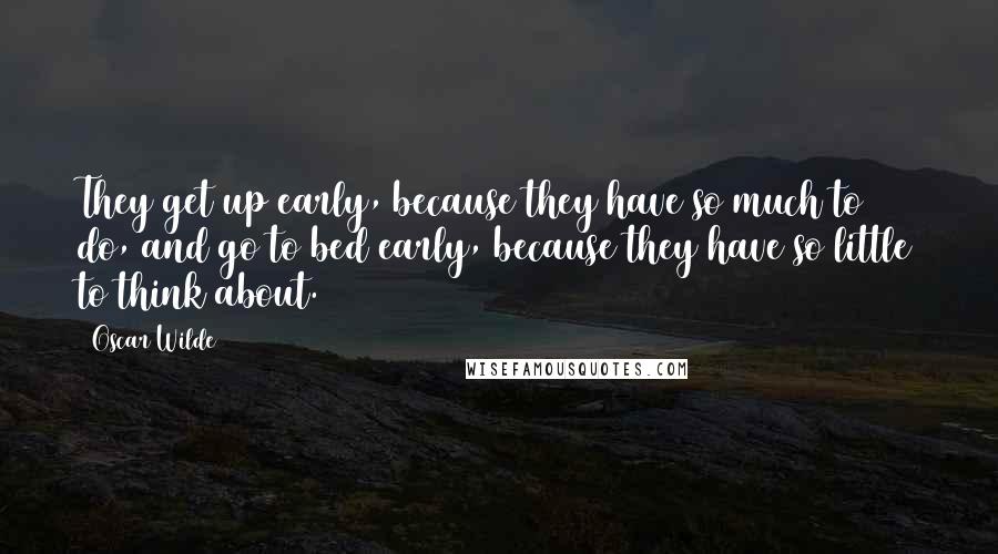 Oscar Wilde Quotes: They get up early, because they have so much to do, and go to bed early, because they have so little to think about.