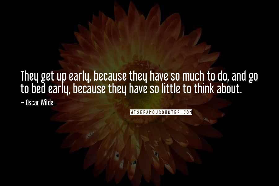 Oscar Wilde Quotes: They get up early, because they have so much to do, and go to bed early, because they have so little to think about.