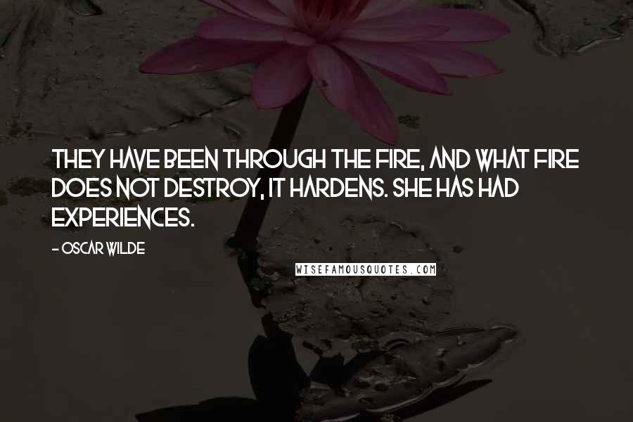 Oscar Wilde Quotes: They have been through the fire, and what fire does not destroy, it hardens. She has had experiences.