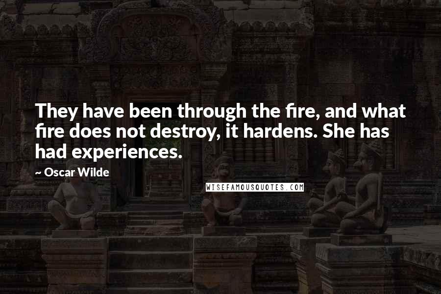 Oscar Wilde Quotes: They have been through the fire, and what fire does not destroy, it hardens. She has had experiences.