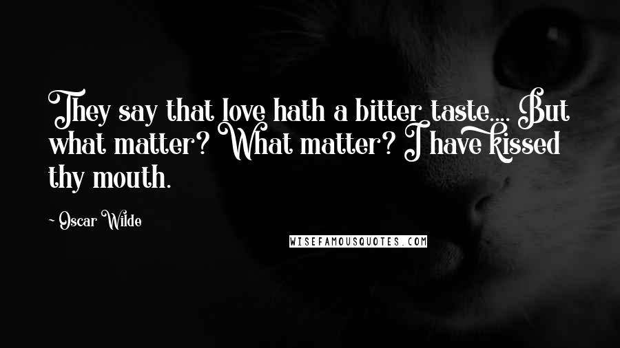 Oscar Wilde Quotes: They say that love hath a bitter taste.... But what matter? What matter? I have kissed thy mouth.